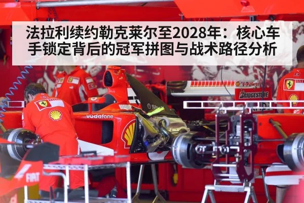 法拉利续约勒克莱尔至2028年：核心车手锁定背后的冠军拼图与战术路径分析