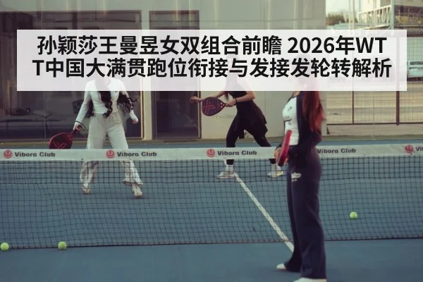 孙颖莎王曼昱女双组合前瞻 2026年WTT中国大满贯跑位衔接与发接发轮转解析 - jiuyouhui
